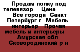 Продам полку под телевизор  › Цена ­ 2 000 - Все города, Санкт-Петербург г. Мебель, интерьер » Прочая мебель и интерьеры   . Амурская обл.,Сковородинский р-н